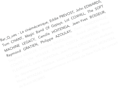 Bar_Q_ues – La cinémécanique, Eddie PREVOST, John EDWARDS, Tom CHANT, Magic Band Of Gypsys, Lol COXHILL, The SOFT MACHINE LEGACY, Camilla HOITENGA, Jean-Yves BOSSEUR, Raymond GRATIEN, Philippe AZOULAY, Daan VANDEWALLE, Siegfried KESSLER, Christine BAUDILLON,  André JAUME, Pascal CONTET, Ute VOLKER, Alfredo COSTA MONTEIRO, Bruno FLEURENCE, Lenka ZUPKOVA, Jean-Pierre DROUET, Les étudiants du département musique, Louis SCLAVIS, Jean-Marc MONTERA, Mieko MIYAZAKI, Retransmission en direct de New-York du concert de Butch MORRIS
