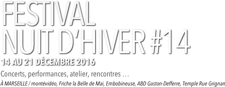 FESTIVAL  NUIT D’HIVER #14
 
14 AU 21 DÉCEMBRE 2016 2016 
Concerts, performances, atelier, rencontres … 
À MARSEILLE / montévidéo, Friche la Belle de Mai, Embobineuse, ABD Gaston-Defferre, Temple Rue Grignan 
